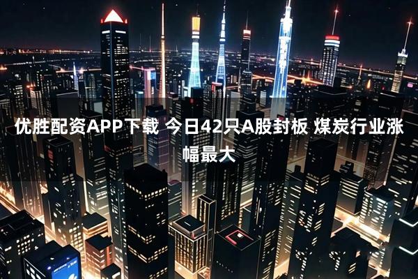 优胜配资APP下载 今日42只A股封板 煤炭行业涨幅最大