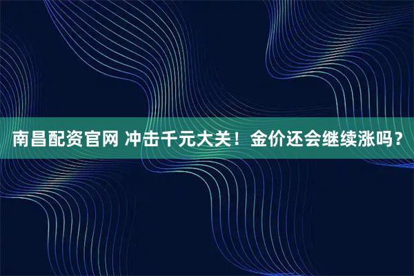 南昌配资官网 冲击千元大关！金价还会继续涨吗？
