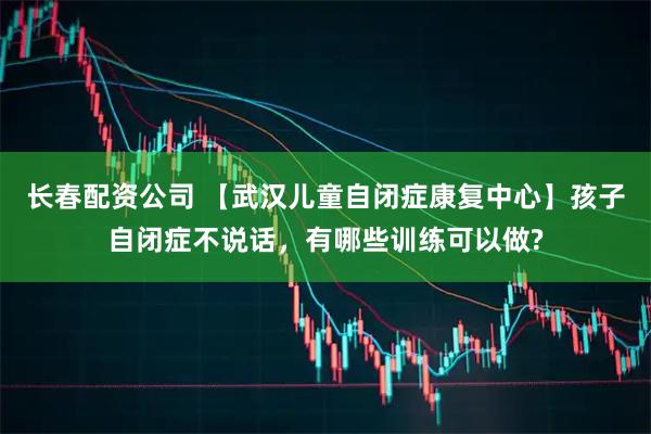 长春配资公司 【武汉儿童自闭症康复中心】孩子自闭症不说话，有哪些训练可以做?