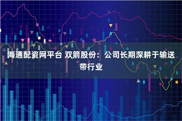 海通配资网平台 双箭股份：公司长期深耕于输送带行业