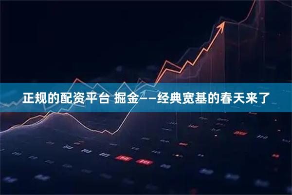 正规的配资平台 掘金——经典宽基的春天来了