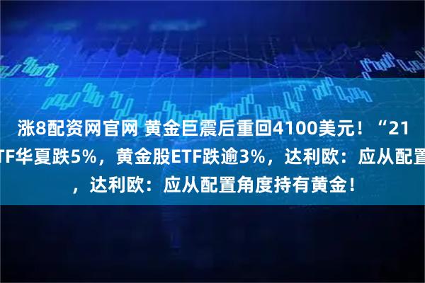 涨8配资网官网 黄金巨震后重回4100美元！“21连吸金”黄金ETF华夏跌5%，黄金股ETF跌逾3%，达利欧：应从配置角度持有黄金！