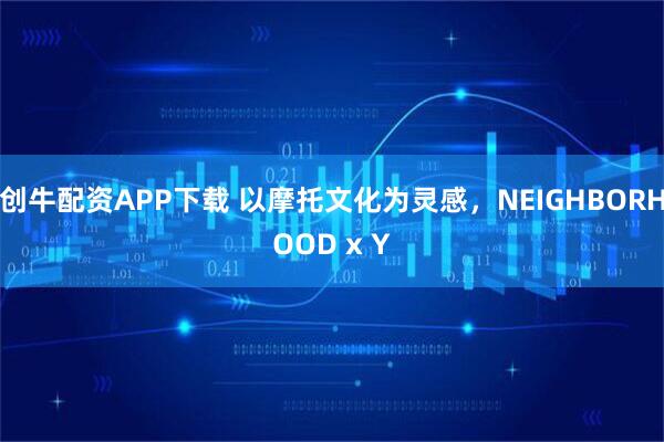 创牛配资APP下载 以摩托文化为灵感，NEIGHBORHOOD x Y