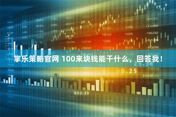掌乐策略官网 100来块钱能干什么，回答我！