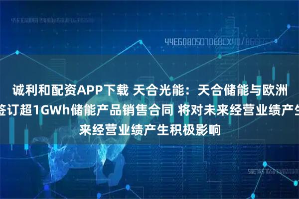 诚利和配资APP下载 天合光能：天合储能与欧洲区域客户签订超1GWh储能产品销售合同 将对未来经营业绩产生积极影响