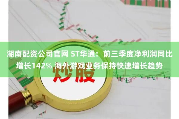 湖南配资公司官网 ST华通：前三季度净利润同比增长142% 海外游戏业务保持快速增长趋势