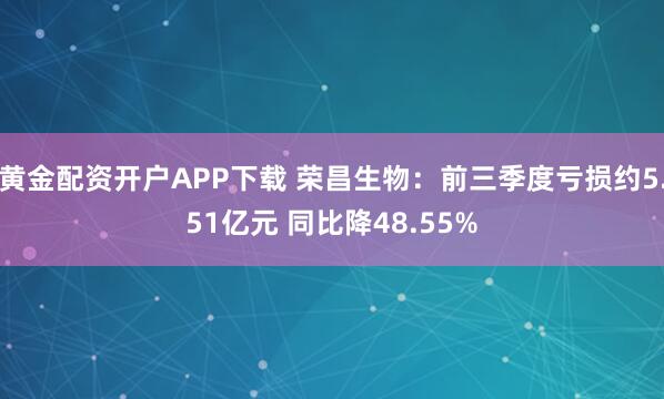 黄金配资开户APP下载 荣昌生物：前三季度亏损约5.51亿元 同比降48.55%