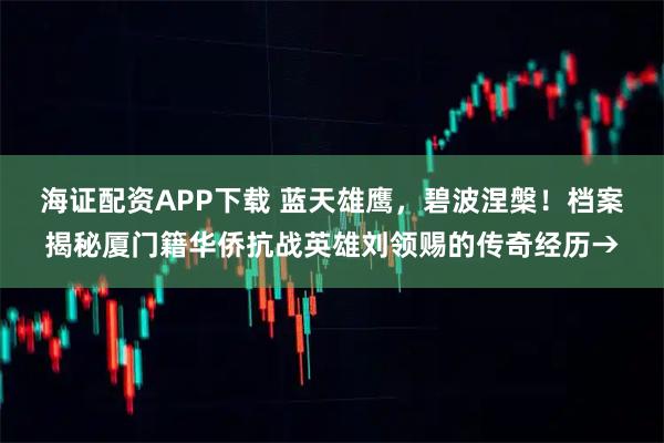 海证配资APP下载 蓝天雄鹰，碧波涅槃！档案揭秘厦门籍华侨抗战英雄刘领赐的传奇经历→