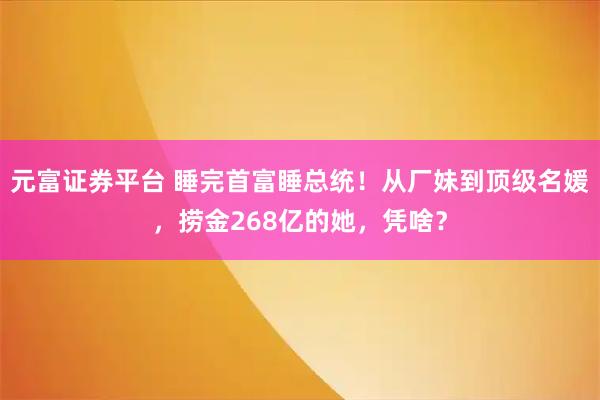 元富证券平台 睡完首富睡总统！从厂妹到顶级名媛，捞金268亿的她，凭啥？