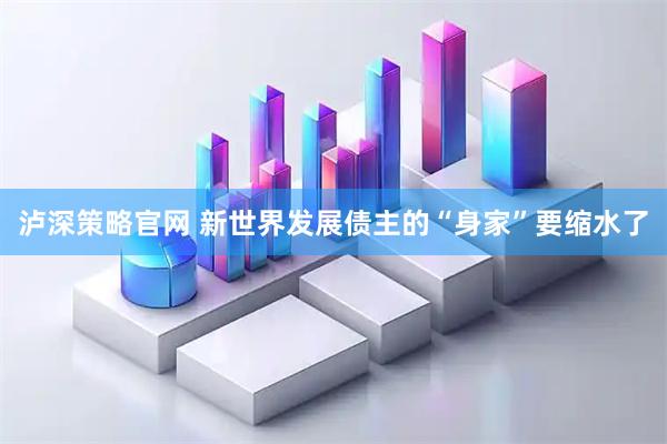 泸深策略官网 新世界发展债主的“身家”要缩水了
