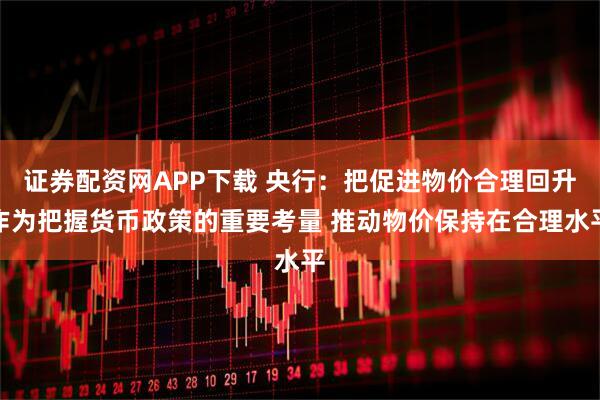 证券配资网APP下载 央行：把促进物价合理回升作为把握货币政策的重要考量 推动物价保持在合理水平