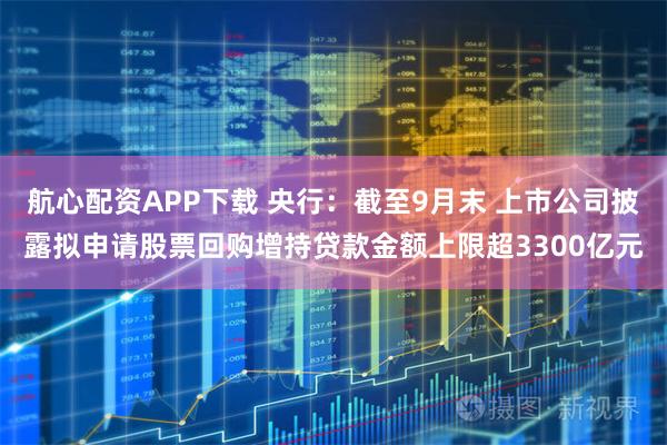 航心配资APP下载 央行：截至9月末 上市公司披露拟申请股票回购增持贷款金额上限超3300亿元