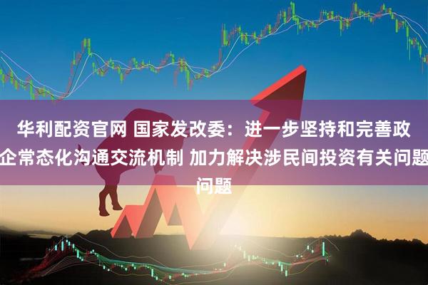 华利配资官网 国家发改委：进一步坚持和完善政企常态化沟通交流机制 加力解决涉民间投资有关问题