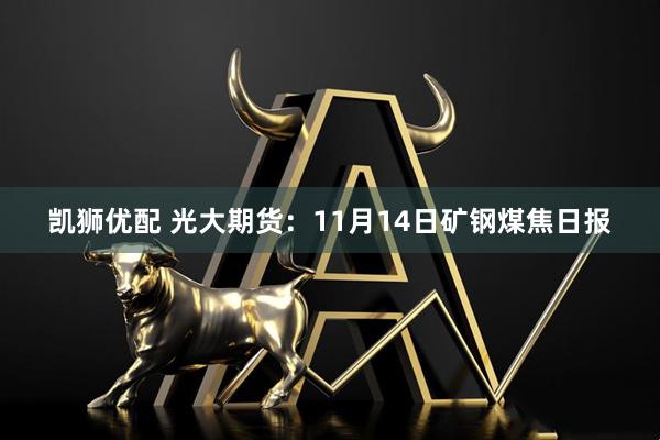 凯狮优配 光大期货：11月14日矿钢煤焦日报