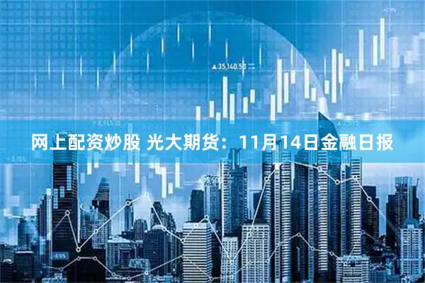 网上配资炒股 光大期货：11月14日金融日报