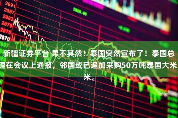 新疆证券平台 果不其然!泰国突然宣布了!泰国总理在会议上通报,邻国或已追加采购50万吨泰国大米。