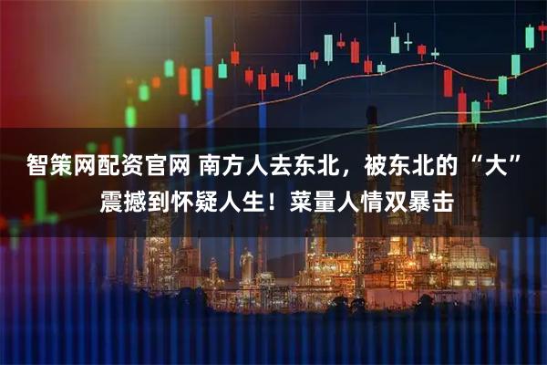 智策网配资官网 南方人去东北，被东北的 “大” 震撼到怀疑人生！菜量人情双暴击