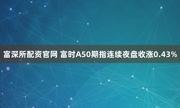 富深所配资官网 富时A50期指连续夜盘收涨0.43%