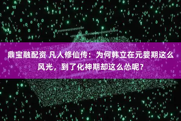 鼎宝融配资 凡人修仙传：为何韩立在元婴期这么风光，到了化神期却这么怂呢？
