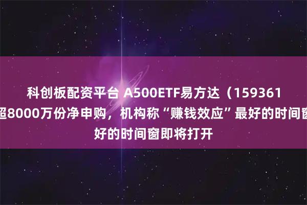 科创板配资平台 A500ETF易方达（159361）今日获超8000万份净申购，机构称“赚钱效应”最好的时间窗即将打开