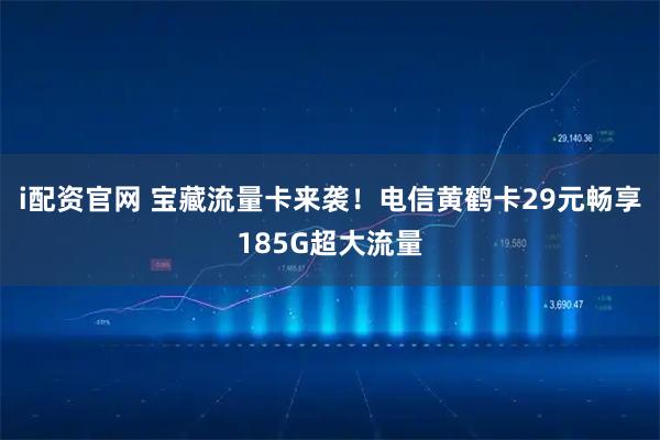 i配资官网 宝藏流量卡来袭！电信黄鹤卡29元畅享185G超大流量