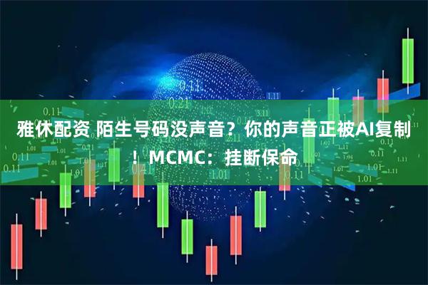 雅休配资 陌生号码没声音？你的声音正被AI复制！MCMC：挂断保命