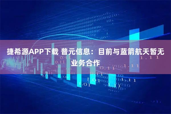 捷希源APP下载 普元信息：目前与蓝箭航天暂无业务合作