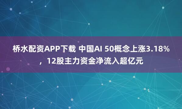 桥水配资APP下载 中国AI 50概念上涨3.18%，12股主力资金净流入超亿元