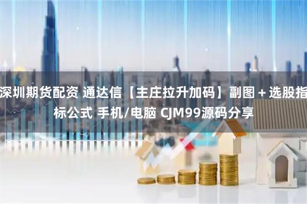 深圳期货配资 通达信【主庄拉升加码】副图＋选股指标公式 手机/电脑 CJM99源码分享