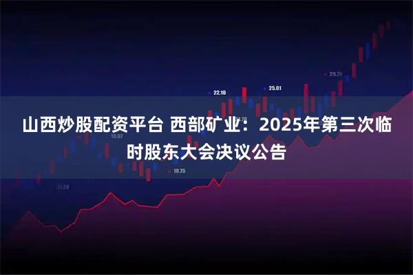 山西炒股配资平台 西部矿业：2025年第三次临时股东大会决议公告