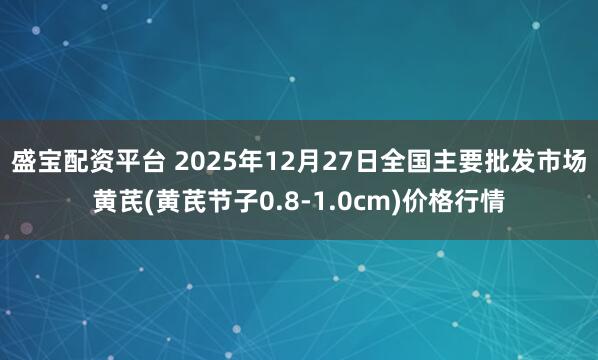 盛宝配资平台 2025年12月27日全国主要批发市场黄芪(黄芪节子0.8-1.0cm)价格行情