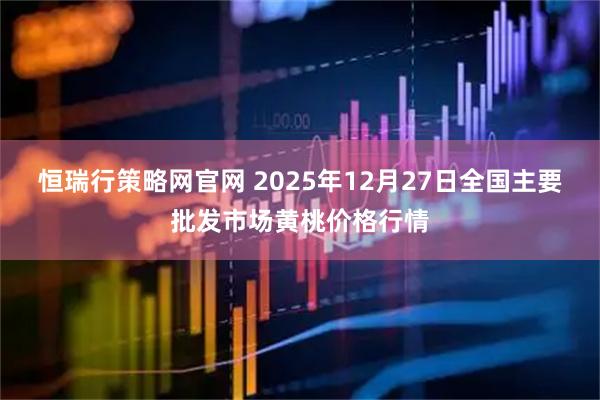 恒瑞行策略网官网 2025年12月27日全国主要批发市场黄桃价格行情