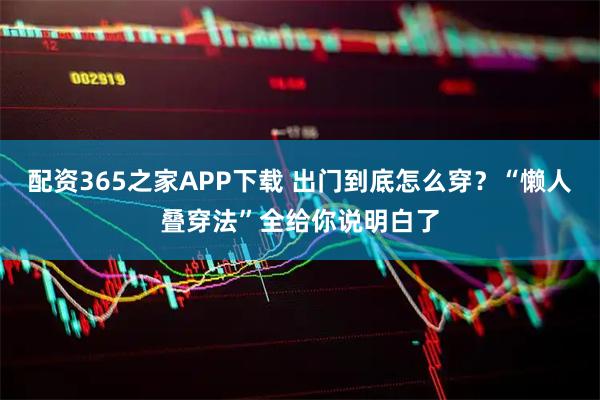 配资365之家APP下载 出门到底怎么穿？“懒人叠穿法”全给你说明白了