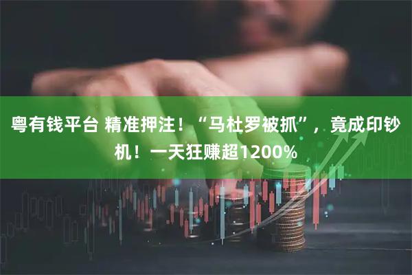 粤有钱平台 精准押注！“马杜罗被抓”，竟成印钞机！一天狂赚超1200%