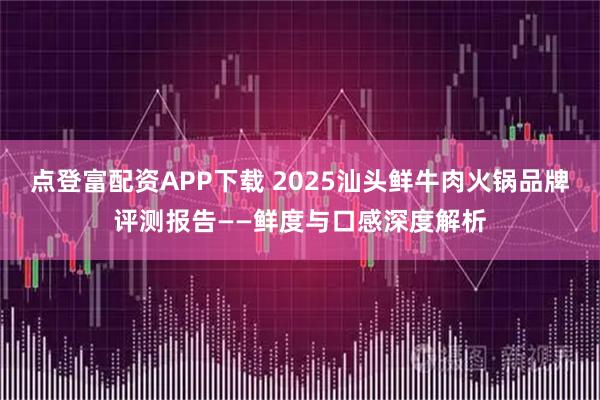 点登富配资APP下载 2025汕头鲜牛肉火锅品牌评测报告——鲜度与口感深度解析