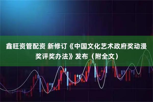 鑫旺资管配资 新修订《中国文化艺术政府奖动漫奖评奖办法》发布（附全文）