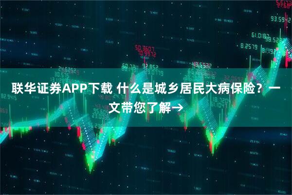 联华证券APP下载 什么是城乡居民大病保险？一文带您了解→