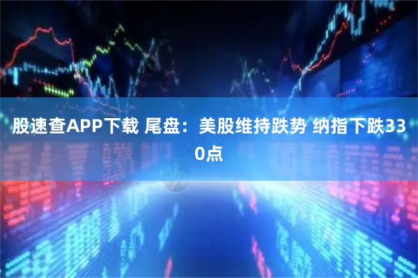 股速查APP下载 尾盘：美股维持跌势 纳指下跌330点