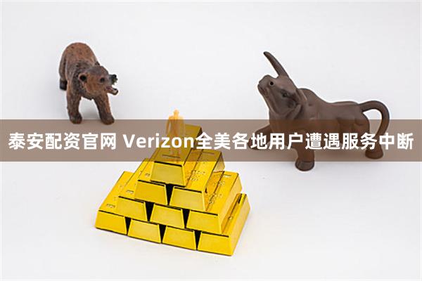 泰安配资官网 Verizon全美各地用户遭遇服务中断