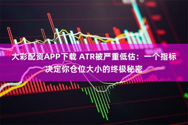 大彩配资APP下载 ATR被严重低估：一个指标决定你仓位大小的终极秘密