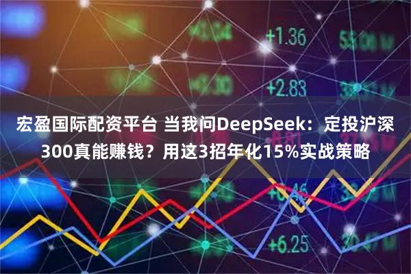 宏盈国际配资平台 当我问DeepSeek：定投沪深300真能赚钱？用这3招年化15%实战策略