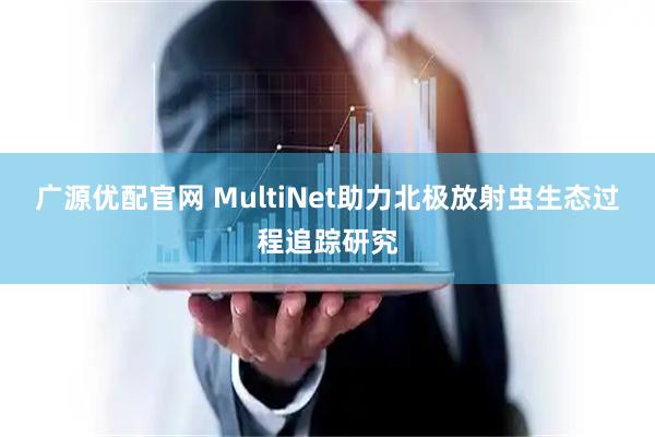 广源优配官网 MultiNet助力北极放射虫生态过程追踪研究