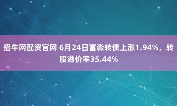 招牛网配资官网 6月24日富淼转债上涨1.94%，转股溢价率35.44%