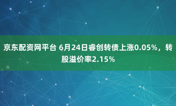京东配资网平台 6月24日睿创转债上涨0.05%,转股溢价率2.15%