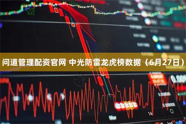 问道管理配资官网 中光防雷龙虎榜数据（6月27日）