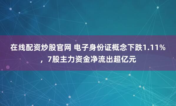 在线配资炒股官网 电子身份证概念下跌1.11%，7股主力资金净流出超亿元