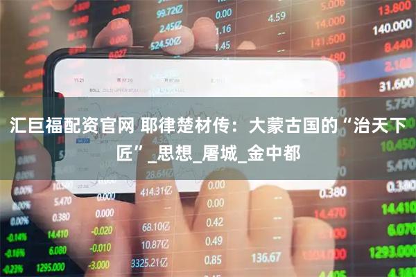 汇巨福配资官网 耶律楚材传：大蒙古国的“治天下匠”_思想_屠城_金中都