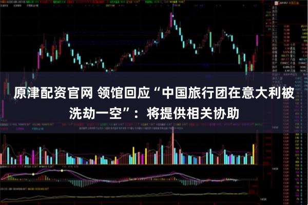 原津配资官网 领馆回应“中国旅行团在意大利被洗劫一空”:将提供相关协助