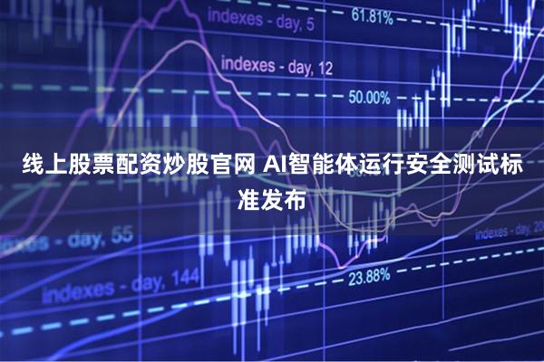 线上股票配资炒股官网 AI智能体运行安全测试标准发布