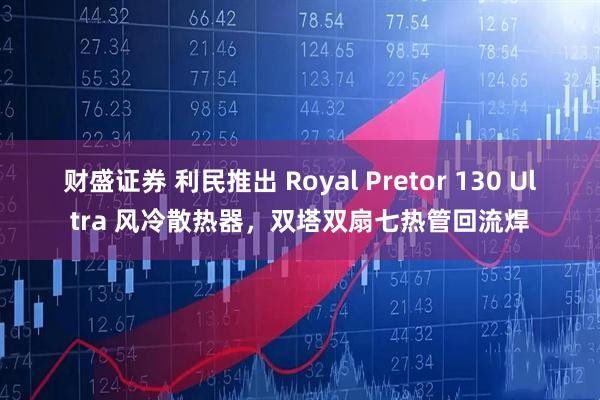 财盛证券 利民推出 Royal Pretor 130 Ultra 风冷散热器，双塔双扇七热管回流焊